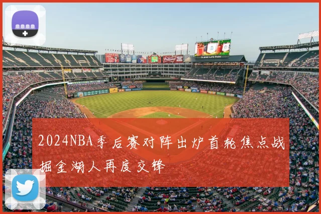 2024NBA季后赛对阵出炉首轮焦点战掘金湖人再度交锋