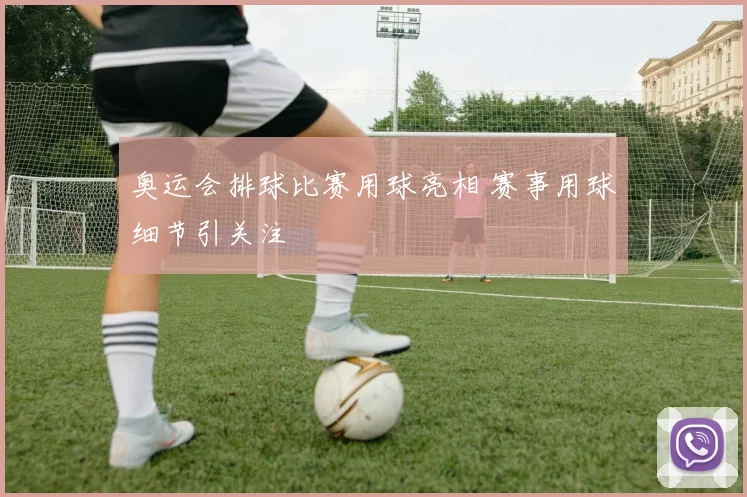 奥运会排球比赛用球亮相 赛事用球细节引关注