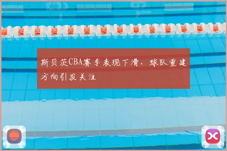 斯贝茨CBA赛季表现下滑,球队重建方向引发关注