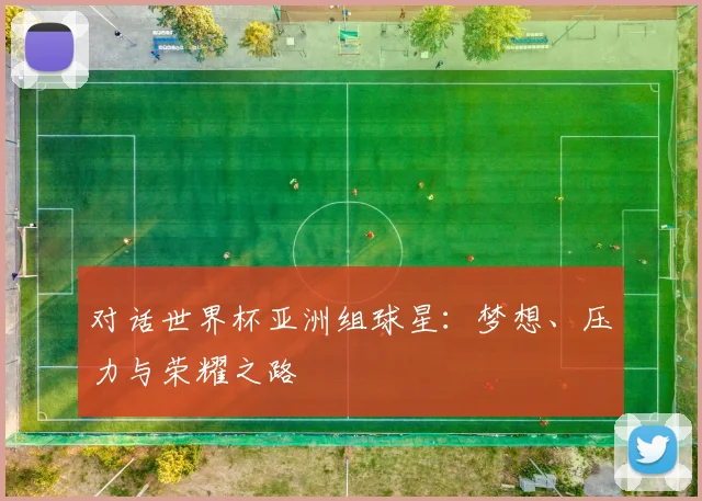 对话世界杯亚洲组球星：梦想、压力与荣耀之路