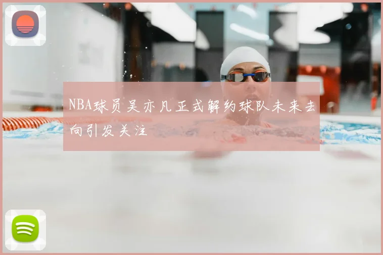 NBA球员吴亦凡正式解约球队未来去向引发关注