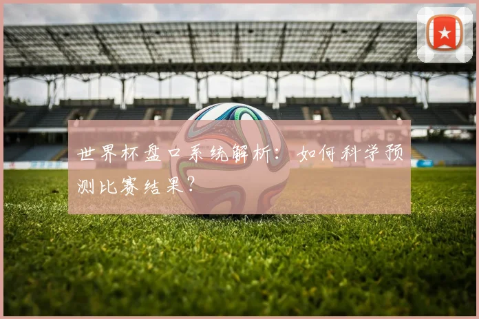 世界杯盘口系统解析：如何科学预测比赛结果？