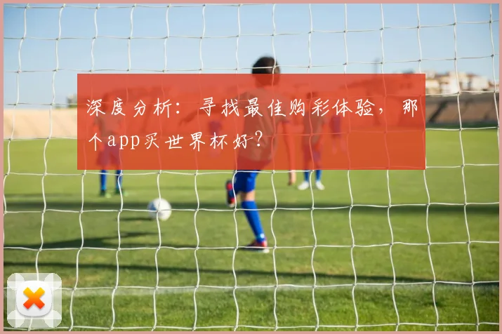 深度分析：寻找最佳购彩体验，那个app买世界杯好？