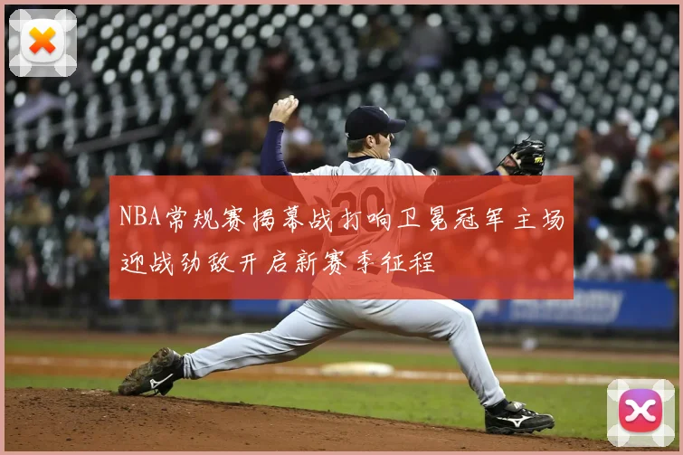 NBA常规赛揭幕战打响卫冕冠军主场迎战劲敌开启新赛季征程