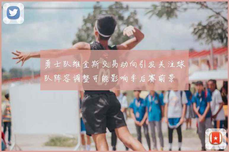 勇士队维金斯交易动向引发关注球队阵容调整可能影响季后赛前景