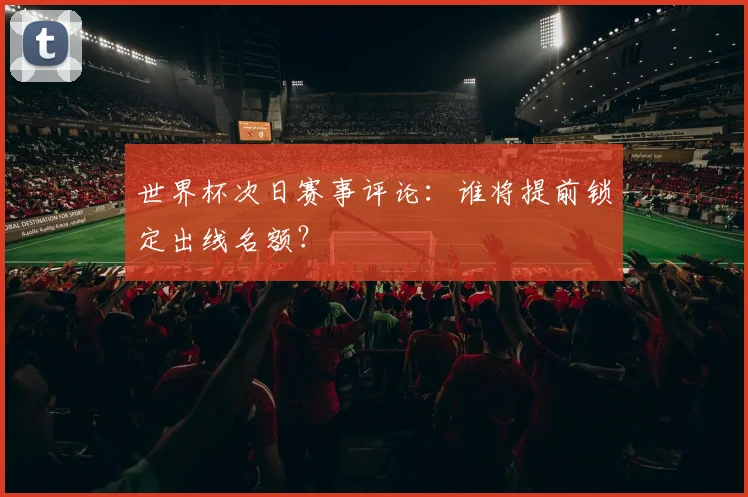 世界杯次日赛事评论:谁将提前锁定出线名额?