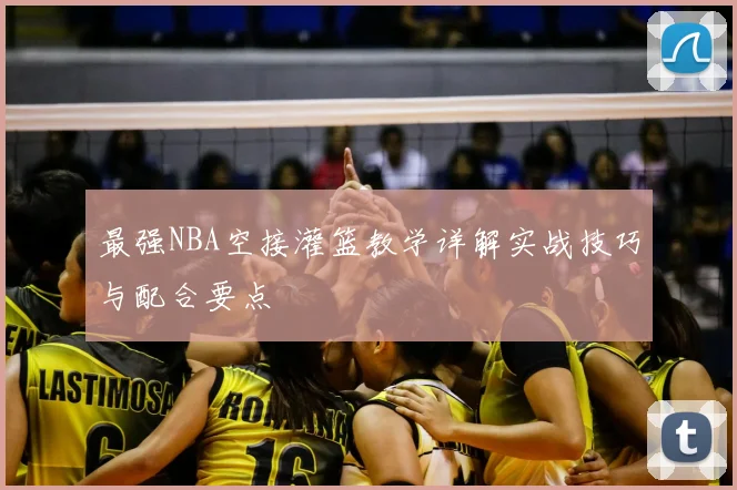 最强NBA空接灌篮教学详解实战技巧与配合要点