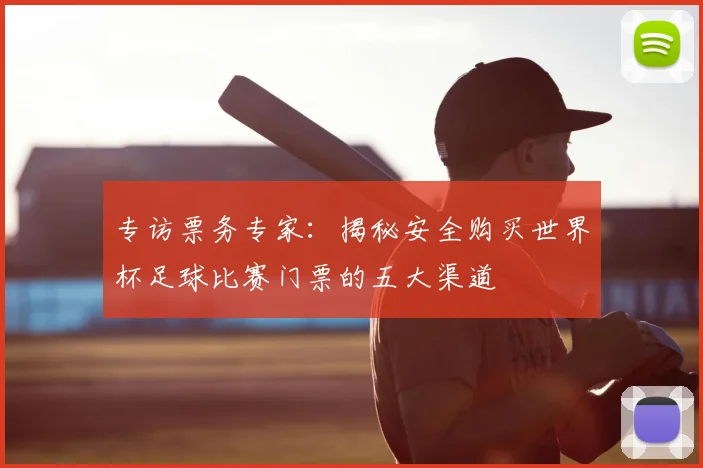 专访票务专家：揭秘安全购买世界杯足球比赛门票的五大渠道