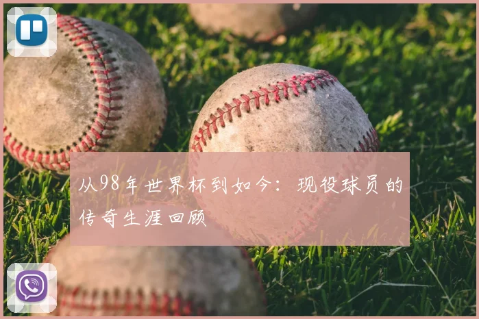 从98年世界杯到如今：现役球员的传奇生涯回顾
