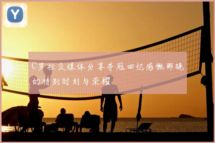 C罗社交媒体分享夺冠回忆感慨那晚的特别时刻与荣耀