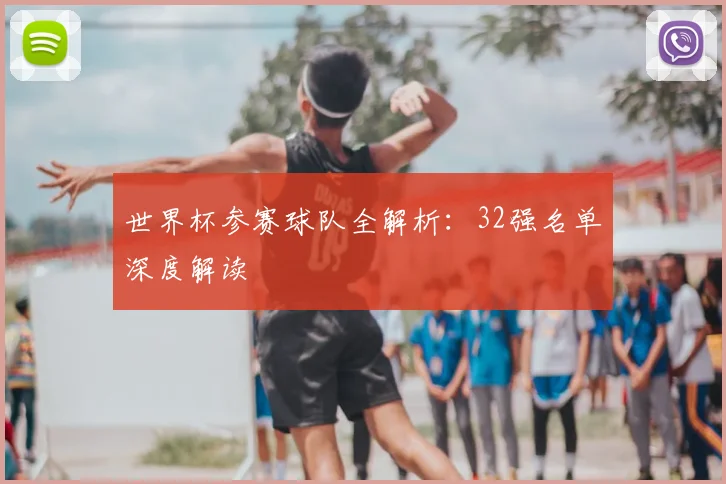 世界杯参赛球队全解析：32强名单深度解读