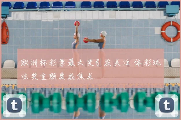 欧洲杯彩票最大奖引发关注 体彩玩法奖金额度成焦点