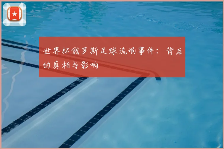 世界杯俄罗斯足球流氓事件:背后的真相与影响