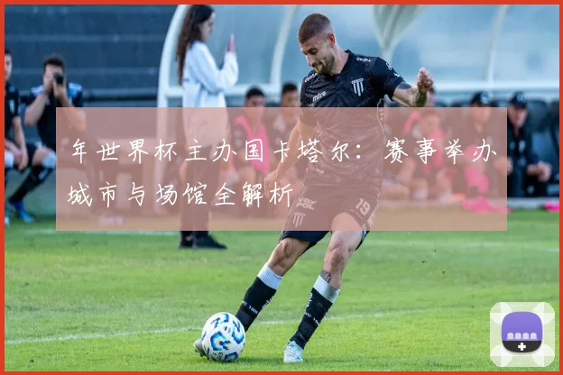 年世界杯主办国卡塔尔:赛事举办城市与场馆全解析