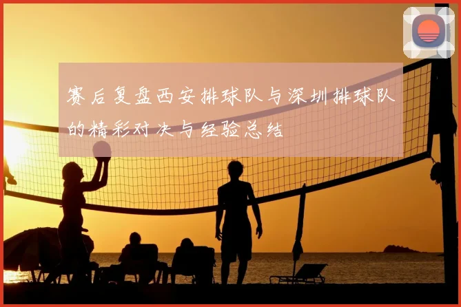 赛后复盘西安排球队与深圳排球队的精彩对决与经验总结