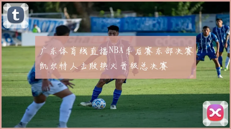 广东体育线直播NBA季后赛东部决赛凯尔特人击败热火晋级总决赛