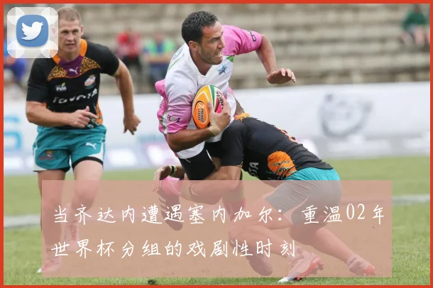 当齐达内遭遇塞内加尔：重温02年世界杯分组的戏剧性时刻