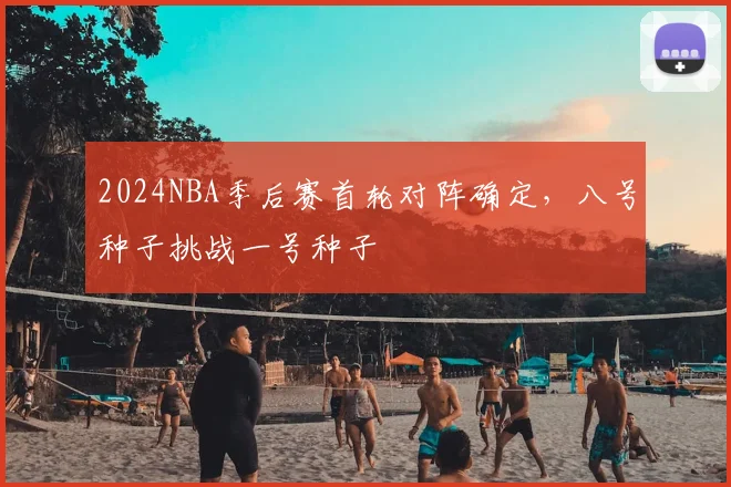 2024NBA季后赛首轮对阵确定，八号种子挑战一号种子