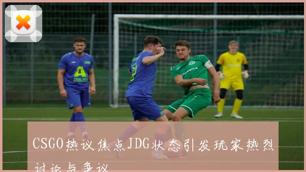 CSGO热议焦点JDG状态引发玩家热烈讨论与争议