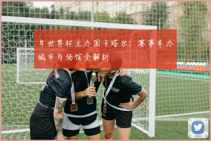 年世界杯主办国卡塔尔:赛事举办城市与场馆全解析
