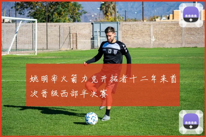 姚明率火箭力克开拓者十二年来首次晋级西部半决赛