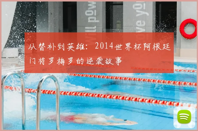 从替补到英雄：2014世界杯阿根廷门将罗梅罗的逆袭故事