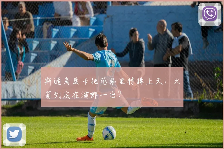 斯通乌度卡把范弗里特捧上天，火箭到底在演哪一出？