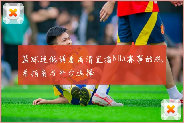 篮球迷低调看高清直播NBA赛事的观看指南与平台选择