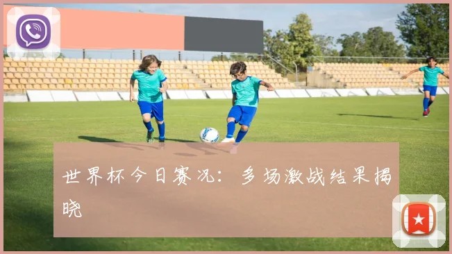 世界杯今日赛况：多场激战结果揭晓