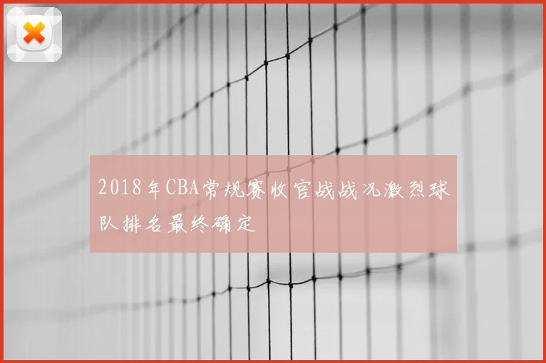 2018年CBA常规赛收官战战况激烈球队排名最终确定
