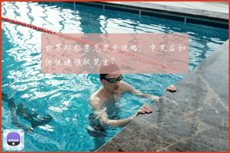 世界杯彩票兑奖全攻略：中奖后如何快速领取奖金？