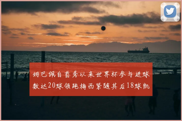姆巴佩自首秀以来世界杯参与进球数达20球领跑梅西紧随其后18球凯恩则有13球