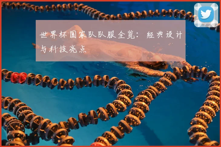 世界杯国家队队服全览：经典设计与科技亮点