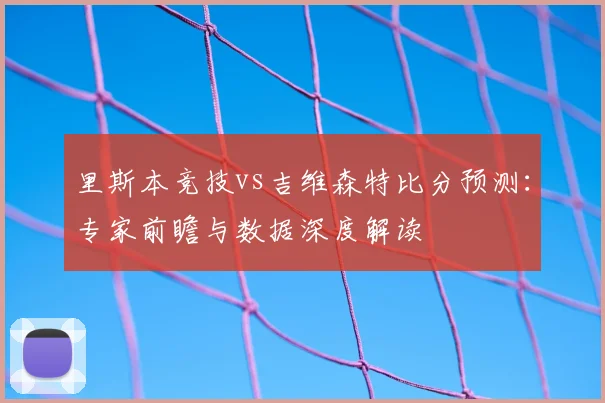 里斯本竞技vs吉维森特比分预测：专家前瞻与数据深度解读
