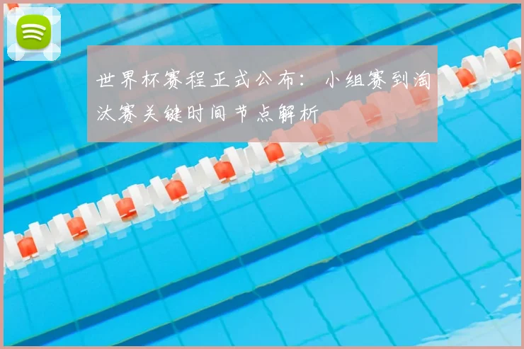 世界杯赛程正式公布:小组赛到淘汰赛关键时间节点解析