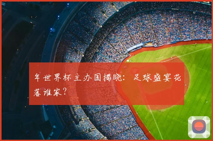 年世界杯主办国揭晓：足球盛宴花落谁家？