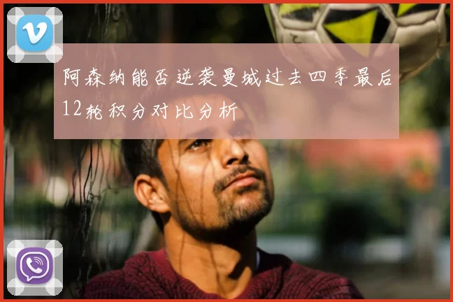 阿森纳能否逆袭曼城过去四季最后12轮积分对比分析