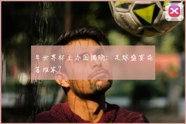 年世界杯主办国揭晓：足球盛宴花落谁家？