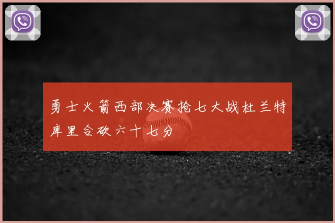 勇士火箭西部决赛抢七大战杜兰特库里合砍六十七分