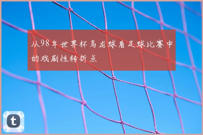 从98年世界杯乌龙球看足球比赛中的戏剧性转折点