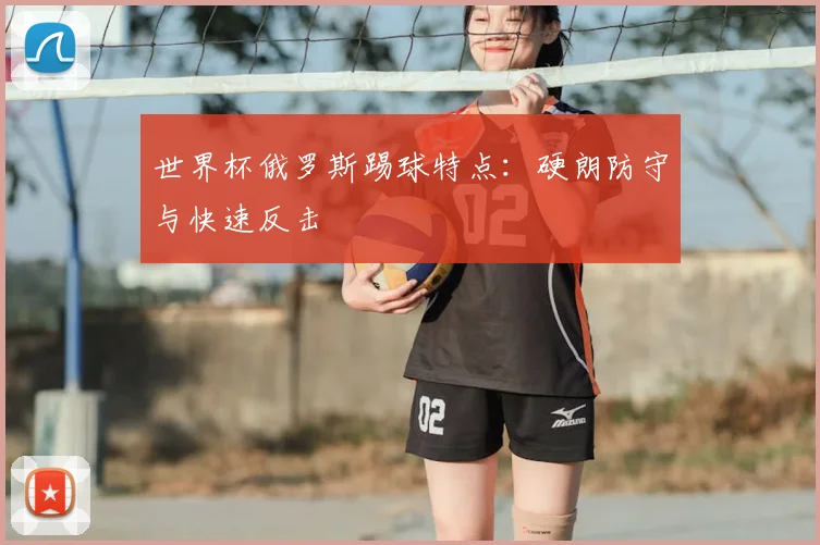 世界杯俄罗斯踢球特点:硬朗防守与快速反击