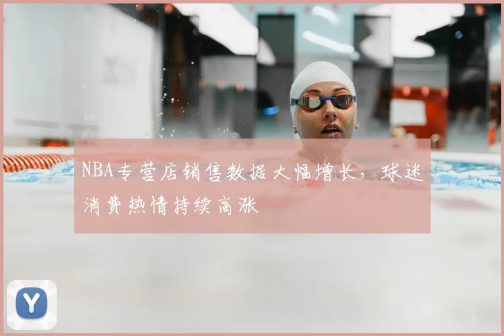 NBA专营店销售数据大幅增长,球迷消费热情持续高涨