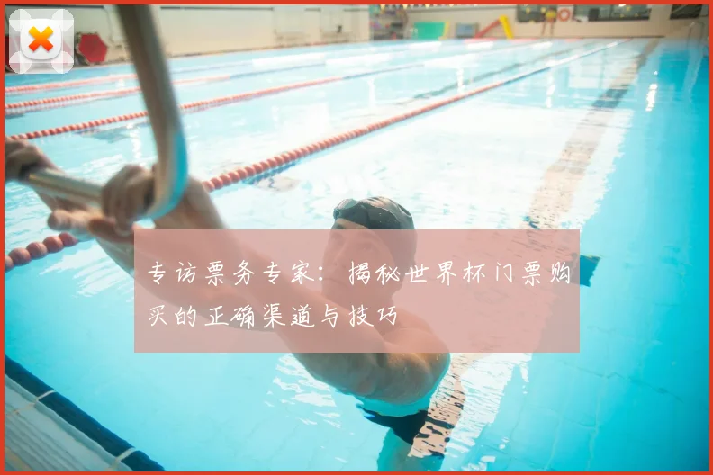 专访票务专家:揭秘世界杯门票购买的正确渠道与技巧