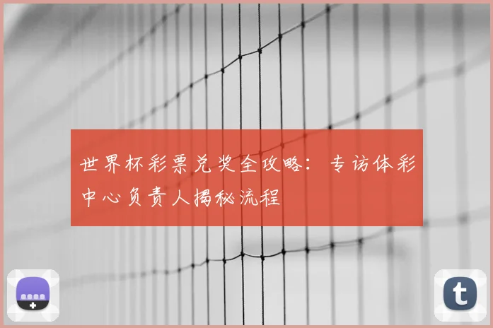 世界杯彩票兑奖全攻略：专访体彩中心负责人揭秘流程
