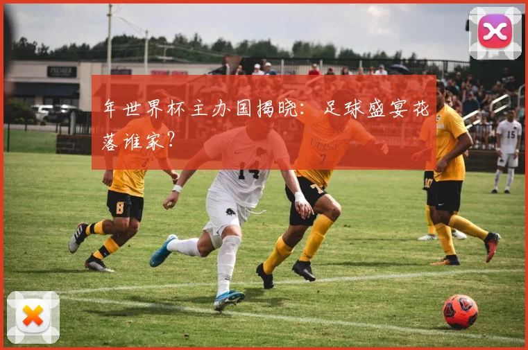 年世界杯主办国揭晓:足球盛宴花落谁家?