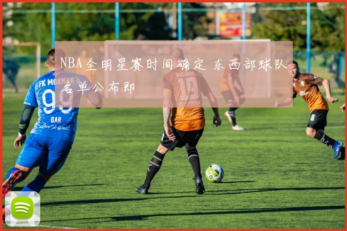 NBA全明星赛时间确定 东西部球队名单公布即