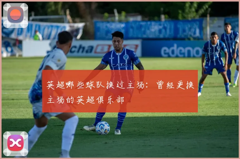 英超哪些球队换过主场：曾经更换主场的英超俱乐部