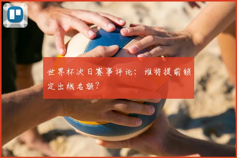 世界杯次日赛事评论:谁将提前锁定出线名额?