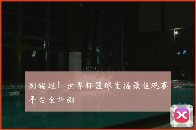 别错过!世界杯篮球直播最佳观赛平台全评测