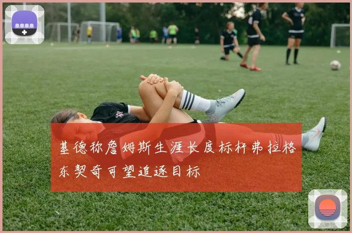 基德称詹姆斯生涯长度标杆弗拉格东契奇可望追逐目标